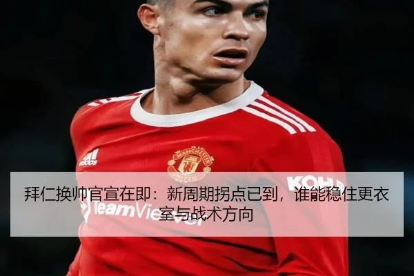 拜仁换帅官宣在即：新周期拐点已到，谁能稳住更衣室与战术方向