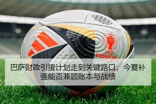 巴萨财政引援计划走到关键路口，今夏补强能否兼顾账本与战绩