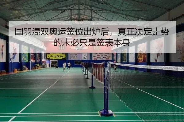 国羽混双奥运签位出炉后，真正决定走势的未必只是签表本身